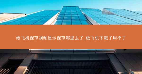 纸飞机保存视频显示保存哪里去了_纸飞机下载了用不了