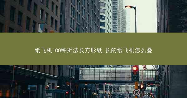 纸飞机100种折法长方形纸_长的纸飞机怎么叠