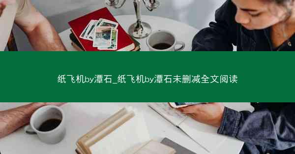 纸飞机by潭石_纸飞机by潭石未删减全文阅读