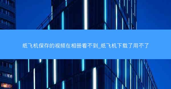 纸飞机保存的视频在相册看不到_纸飞机下载了用不了