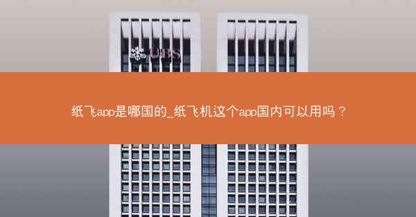 纸飞app是哪国的_纸飞机这个app国内可以用吗？