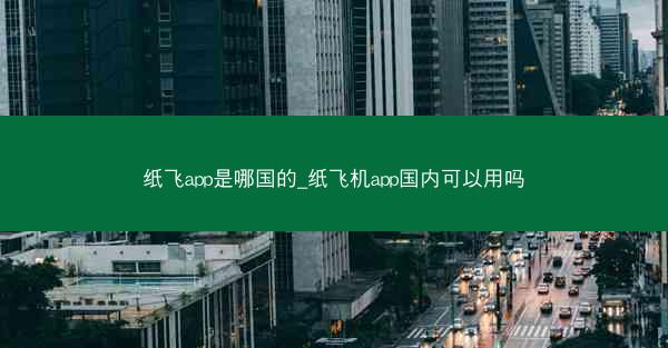 纸飞app是哪国的_纸飞机app国内可以用吗