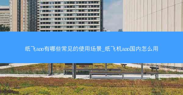 纸飞app有哪些常见的使用场景_纸飞机app国内怎么用