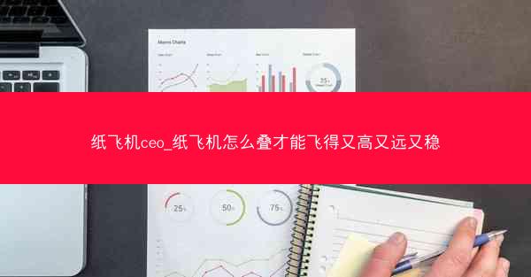 纸飞机ceo_纸飞机怎么叠才能飞得又高又远又稳