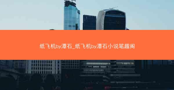 纸飞机by潭石_纸飞机by潭石小说笔趣阁