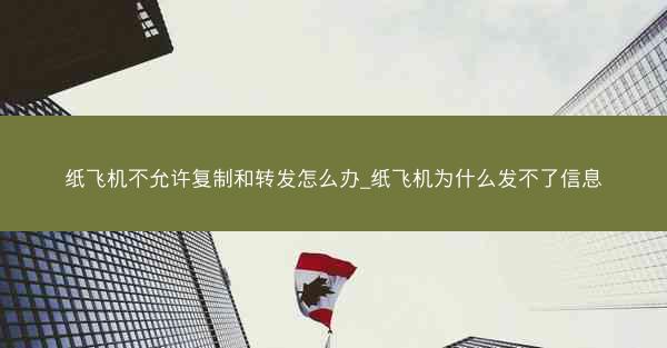 纸飞机不允许复制和转发怎么办_纸飞机为什么发不了信息