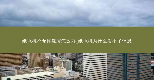 纸飞机不允许截屏怎么办_纸飞机为什么发不了信息