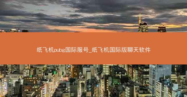 纸飞机pubg国际服号_纸飞机国际版聊天软件