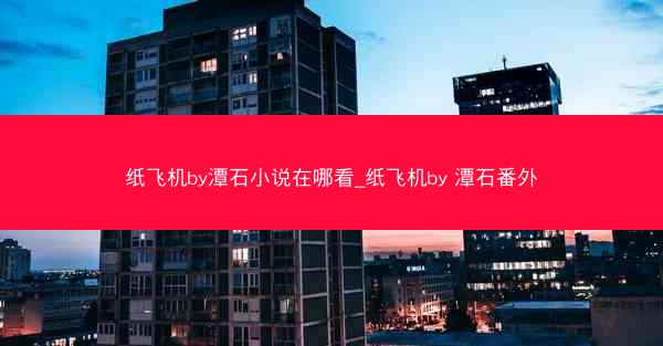 纸飞机by潭石小说在哪看_纸飞机by 潭石番外