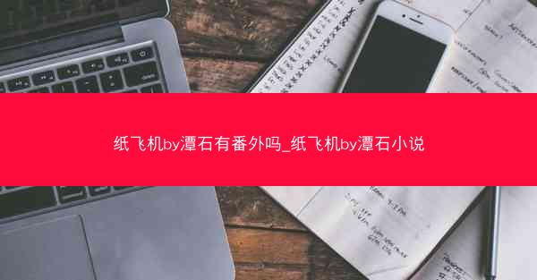 纸飞机by潭石有番外吗_纸飞机by潭石小说