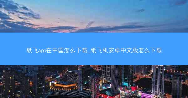 纸飞app在中国怎么下载_纸飞机安卓中文版怎么下载