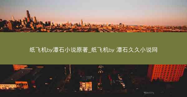 纸飞机by潭石小说原著_纸飞机by 潭石久久小说网