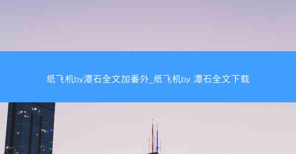 纸飞机by潭石全文加番外_纸飞机by 潭石全文下载