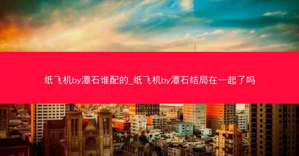 纸飞机by潭石谁配的_纸飞机by潭石结局在一起了吗