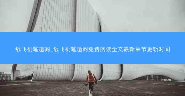 纸飞机笔趣阁_纸飞机笔趣阁免费阅读全文最新章节更新时间