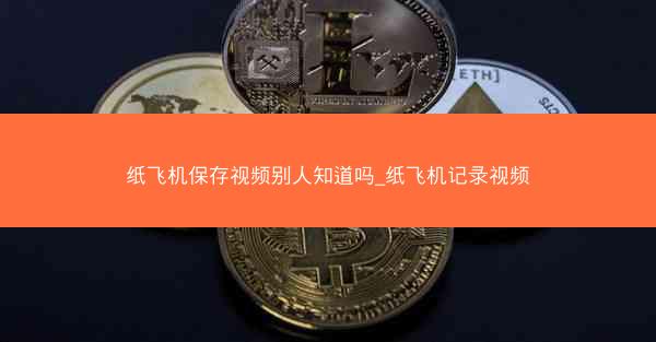 纸飞机保存视频别人知道吗_纸飞机记录视频