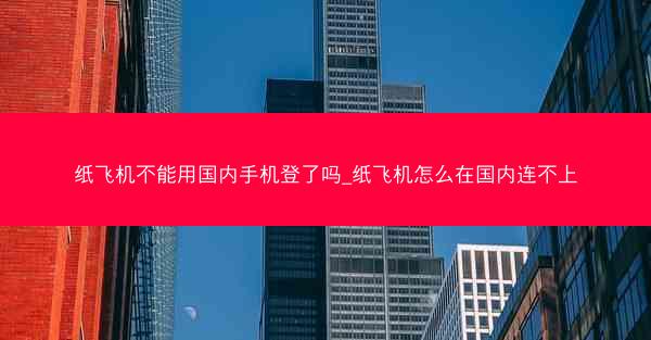 纸飞机不能用国内手机登了吗_纸飞机怎么在国内连不上