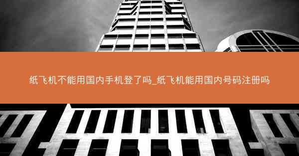 纸飞机不能用国内手机登了吗_纸飞机能用国内号码注册吗