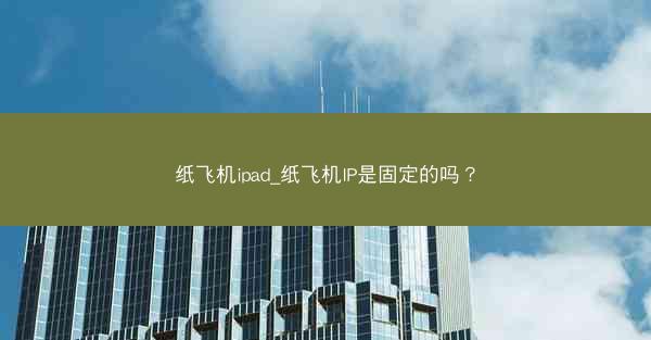 纸飞机ipad_纸飞机IP是固定的吗？