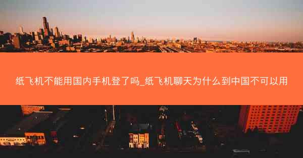 纸飞机不能用国内手机登了吗_纸飞机聊天为什么到中国不可以用