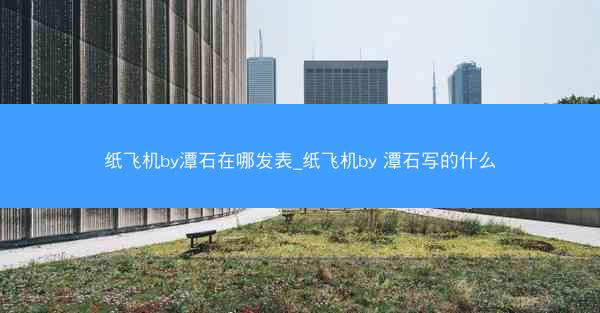纸飞机by潭石在哪发表_纸飞机by 潭石写的什么
