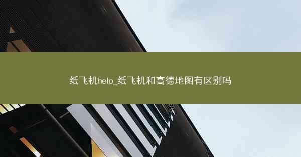 纸飞机help_纸飞机和高德地图有区别吗