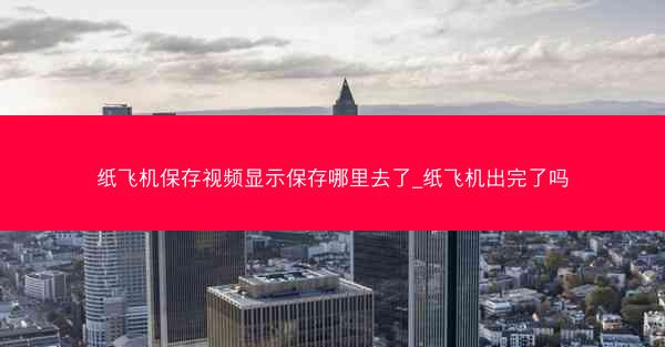 纸飞机保存视频显示保存哪里去了_纸飞机出完了吗