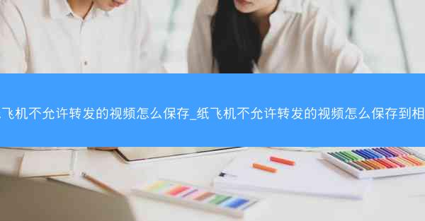 纸飞机不允许转发的视频怎么保存_纸飞机不允许转发的视频怎么保存到相册