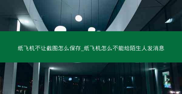 纸飞机不让截图怎么保存_纸飞机怎么不能给陌生人发消息