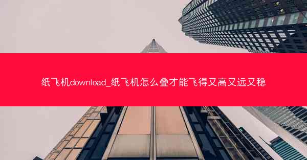 纸飞机download_纸飞机怎么叠才能飞得又高又远又稳