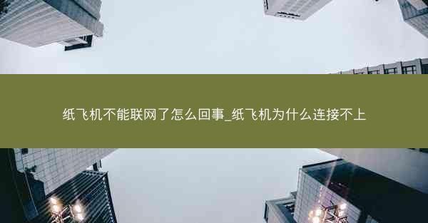 纸飞机不能联网了怎么回事_纸飞机为什么连接不上