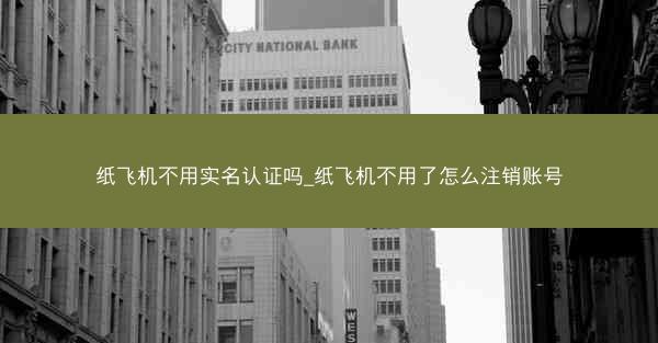 纸飞机不用实名认证吗_纸飞机不用了怎么注销账号